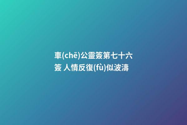 車(chē)公靈簽第七十六簽 人情反復(fù)似波濤